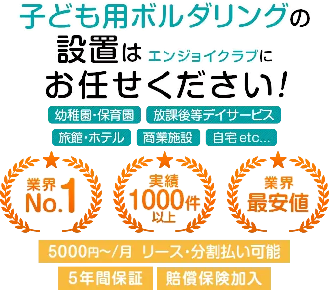 子ども用ボルダリングの設置は、エンジョイクラブにお任せください！ 幼稚園・保育園・旅館・ホテル・商業施設etc... 業界No.1、実績1000件以上、業界最安値。5000円~/月 リース・分割払い可能、5年間保証、賠償保険加入